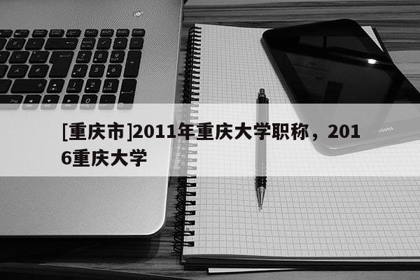 [重慶市]2011年重慶大學(xué)職稱，2016重慶大學(xué)
