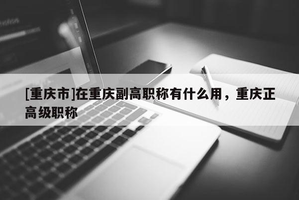 [重慶市]在重慶副高職稱有什么用，重慶正高級職稱
