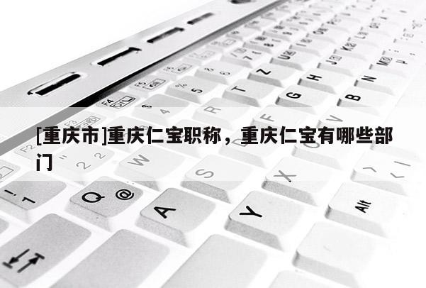 [重慶市]重慶仁寶職稱，重慶仁寶有哪些部門(mén)