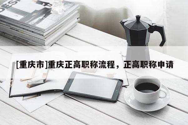 [重慶市]重慶正高職稱流程，正高職稱申請(qǐng)
