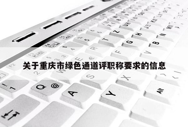 關(guān)于重慶市綠色通道評職稱要求的信息