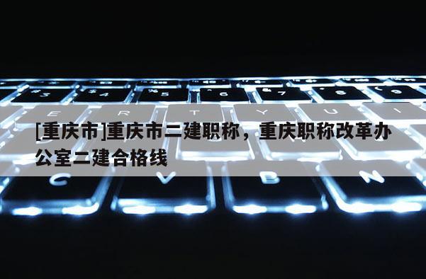 [重慶市]重慶市二建職稱，重慶職稱改革辦公室二建合格線