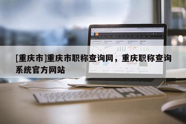 [重慶市]重慶市職稱查詢網(wǎng)，重慶職稱查詢系統(tǒng)官方網(wǎng)站