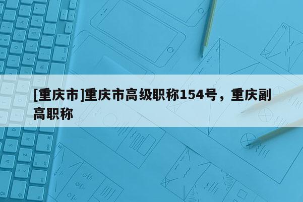 [重慶市]重慶市高級(jí)職稱154號(hào)，重慶副高職稱