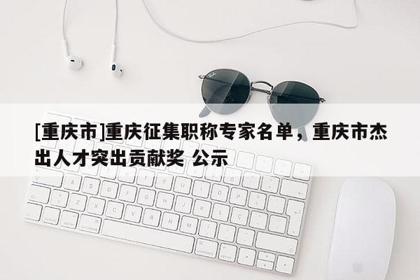 [重慶市]重慶征集職稱專家名單，重慶市杰出人才突出貢獻獎 公示