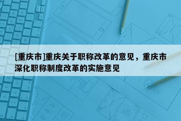 [重慶市]重慶關(guān)于職稱改革的意見，重慶市深化職稱制度改革的實(shí)施意見