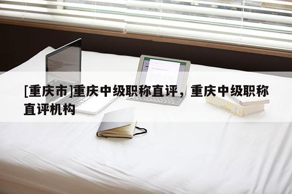 [重慶市]重慶中級職稱直評，重慶中級職稱直評機(jī)構(gòu)