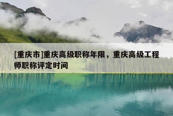 [重慶市]重慶高級職稱年限，重慶高級工程師職稱評定時間