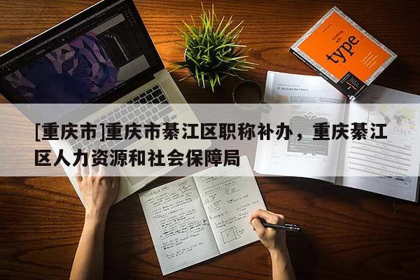 [重慶市]重慶市綦江區(qū)職稱補辦，重慶綦江區(qū)人力資源和社會保障局