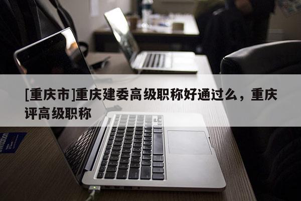 [重慶市]重慶建委高級職稱好通過么，重慶評高級職稱