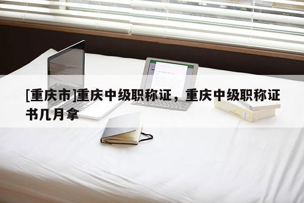 [重慶市]重慶中級職稱證，重慶中級職稱證書幾月拿