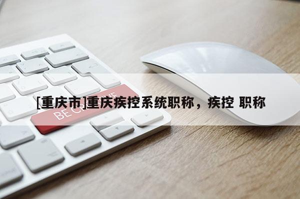 [重慶市]重慶疾控系統(tǒng)職稱，疾控 職稱