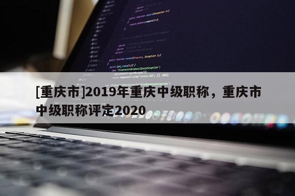 [重慶市]2019年重慶中級職稱，重慶市中級職稱評定2020