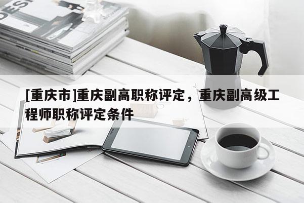 [重慶市]重慶副高職稱評定，重慶副高級工程師職稱評定條件