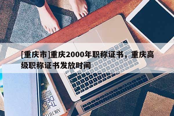 [重慶市]重慶2000年職稱證書(shū)，重慶高級(jí)職稱證書(shū)發(fā)放時(shí)間