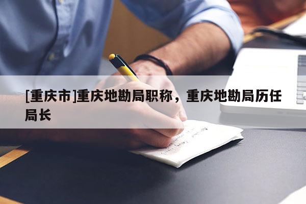 [重慶市]重慶地勘局職稱，重慶地勘局歷任局長(zhǎng)