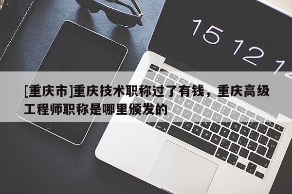 [重慶市]重慶技術(shù)職稱過了有錢，重慶高級工程師職稱是哪里頒發(fā)的