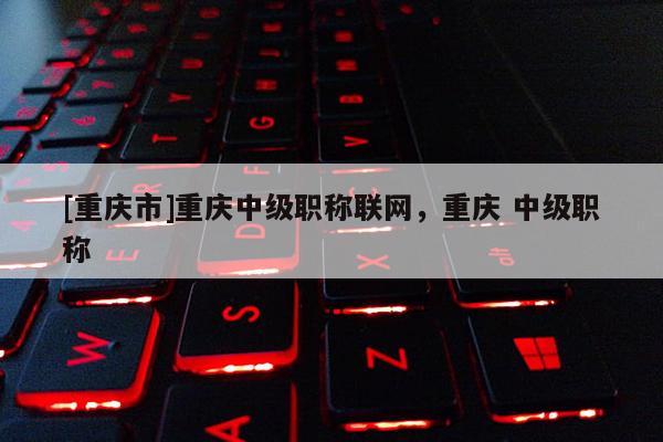 [重慶市]重慶中級職稱聯(lián)網(wǎng)，重慶 中級職稱