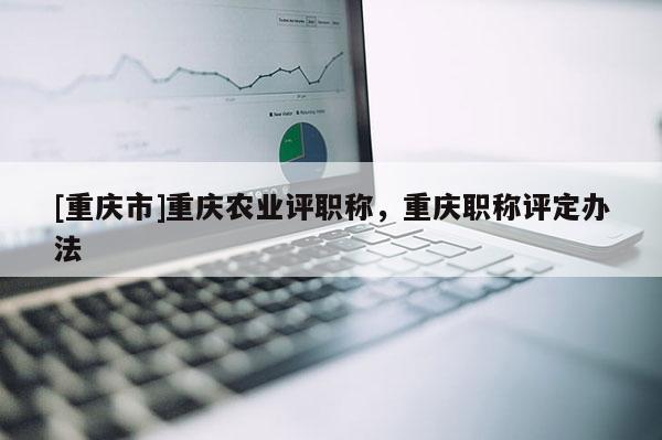 [重慶市]重慶農(nóng)業(yè)評職稱，重慶職稱評定辦法