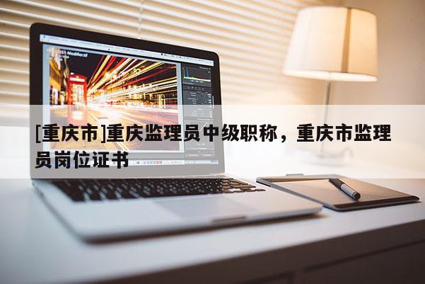 [重慶市]重慶監(jiān)理員中級(jí)職稱，重慶市監(jiān)理員崗位證書