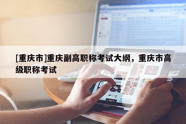 [重慶市]重慶副高職稱考試大綱，重慶市高級(jí)職稱考試