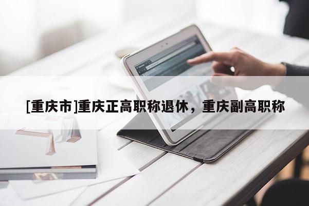 [重慶市]重慶正高職稱退休，重慶副高職稱