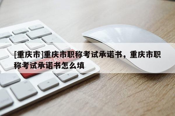 [重慶市]重慶市職稱考試承諾書，重慶市職稱考試承諾書怎么填