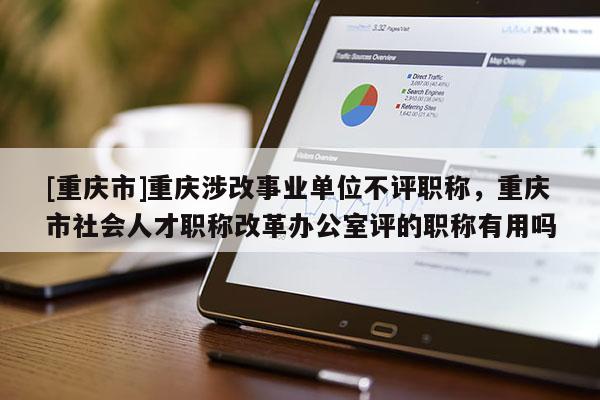[重慶市]重慶涉改事業(yè)單位不評(píng)職稱，重慶市社會(huì)人才職稱改革辦公室評(píng)的職稱有用嗎