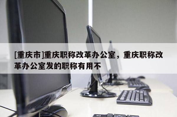 [重慶市]重慶職稱改革辦公室，重慶職稱改革辦公室發(fā)的職稱有用不