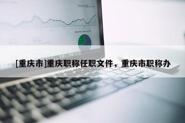 [重慶市]重慶職稱任職文件，重慶市職稱辦