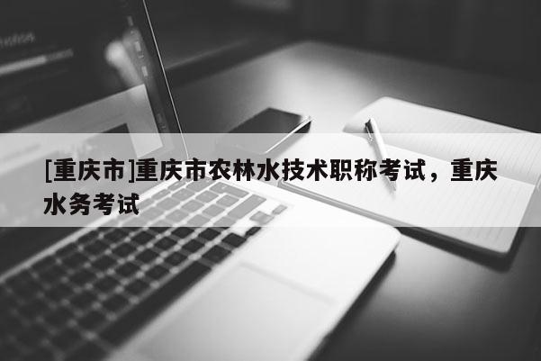[重慶市]重慶市農(nóng)林水技術(shù)職稱考試，重慶水務(wù)考試