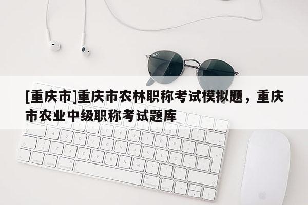 [重慶市]重慶市農(nóng)林職稱考試模擬題，重慶市農(nóng)業(yè)中級職稱考試題庫