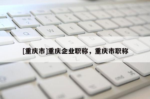 [重慶市]重慶企業(yè)職稱，重慶市職稱