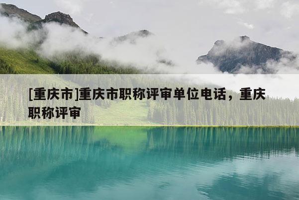 [重慶市]重慶市職稱(chēng)評(píng)審單位電話，重慶 職稱(chēng)評(píng)審