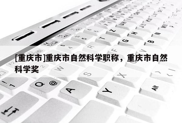 [重慶市]重慶市自然科學(xué)職稱，重慶市自然科學(xué)獎(jiǎng)