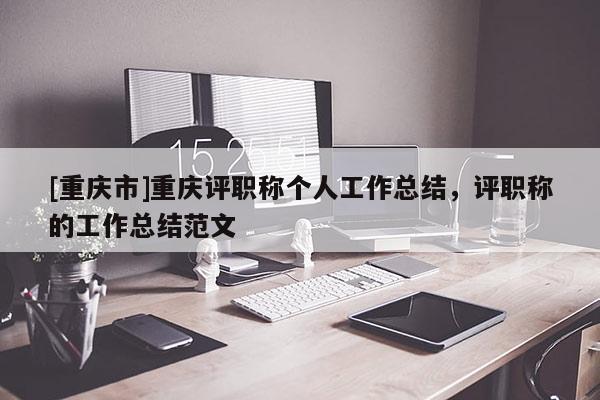 [重慶市]重慶評職稱個人工作總結(jié)，評職稱的工作總結(jié)范文