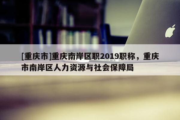 [重慶市]重慶南岸區(qū)職2019職稱，重慶市南岸區(qū)人力資源與社會(huì)保障局