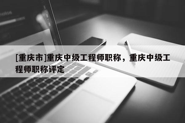 [重慶市]重慶中級(jí)工程師職稱，重慶中級(jí)工程師職稱評(píng)定