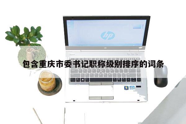 包含重慶市委書記職稱級別排序的詞條