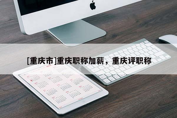 [重慶市]重慶職稱加薪，重慶評職稱