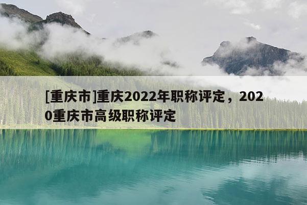 [重慶市]重慶2022年職稱(chēng)評(píng)定，2020重慶市高級(jí)職稱(chēng)評(píng)定