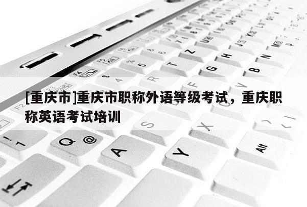 [重慶市]重慶市職稱外語等級考試，重慶職稱英語考試培訓(xùn)