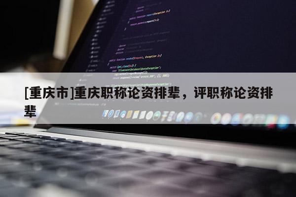 [重慶市]重慶職稱論資排輩，評職稱論資排輩