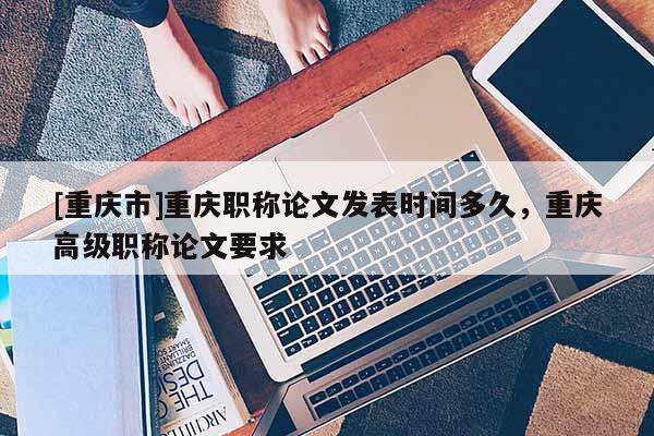 [重慶市]重慶職稱論文發(fā)表時(shí)間多久，重慶高級(jí)職稱論文要求