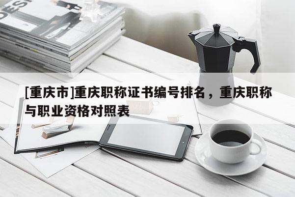 [重慶市]重慶職稱證書編號排名，重慶職稱與職業(yè)資格對照表