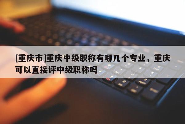 [重慶市]重慶中級(jí)職稱有哪幾個(gè)專業(yè)，重慶可以直接評(píng)中級(jí)職稱嗎