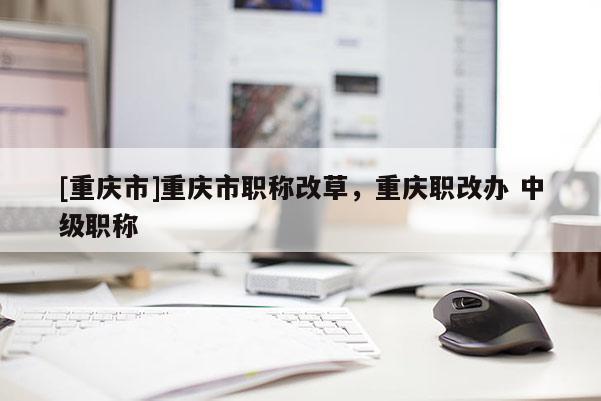 [重慶市]重慶市職稱改草，重慶職改辦 中級(jí)職稱