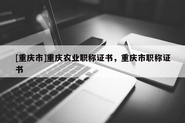 [重慶市]重慶農(nóng)業(yè)職稱證書，重慶市職稱證書