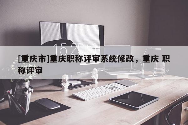 [重慶市]重慶職稱評審系統(tǒng)修改，重慶 職稱評審