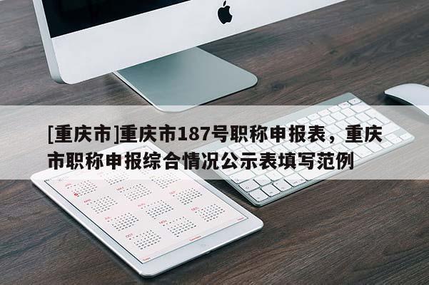 [重慶市]重慶市187號(hào)職稱申報(bào)表，重慶市職稱申報(bào)綜合情況公示表填寫范例